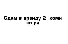 Сдам в аренду 2- комн кв-ру